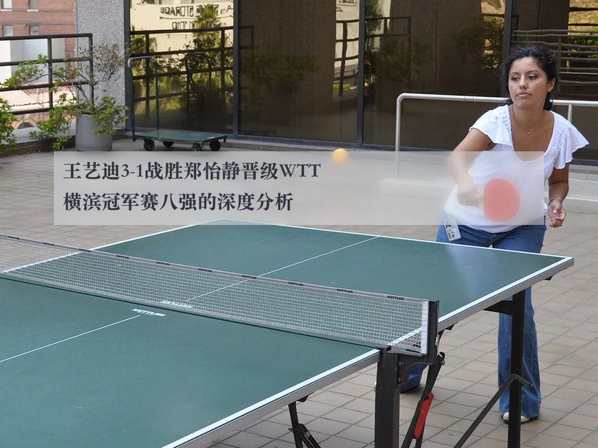 王艺迪3-1战胜郑怡静晋级WTT横滨冠军赛八强的深度分析